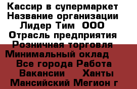 Кассир в супермаркет › Название организации ­ Лидер Тим, ООО › Отрасль предприятия ­ Розничная торговля › Минимальный оклад ­ 1 - Все города Работа » Вакансии   . Ханты-Мансийский,Мегион г.